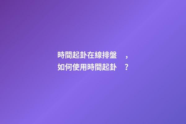 時間起卦在線排盤，如何使用時間起卦？